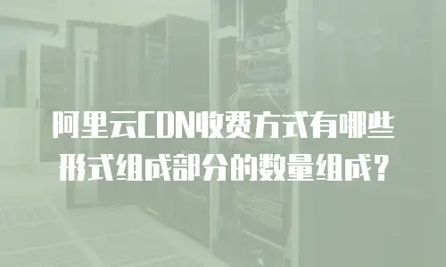 阿里云CDN收费方式有哪些形式组成部分的数量组成？