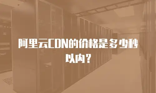阿里云CDN的价格是多少秒以内？