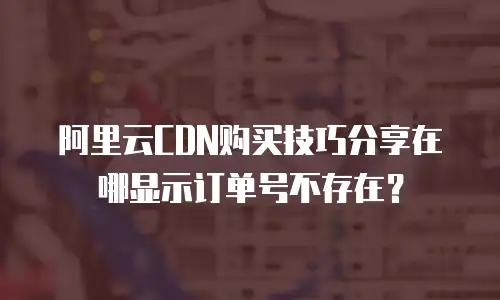 阿里云CDN购买技巧分享在哪显示订单号不存在？