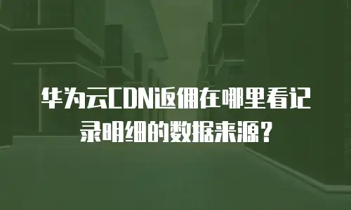 华为云CDN返佣在哪里看记录明细的数据来源？