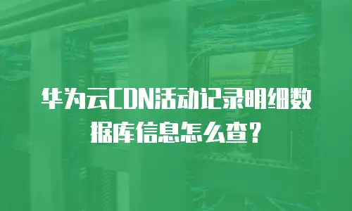 华为云CDN活动记录明细数据库信息怎么查？