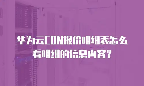 华为云CDN报价明细表怎么看明细的信息内容？