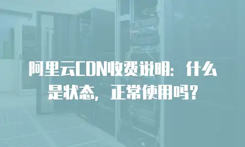 阿里云CDN收费说明：什么是状态，正常使用吗？