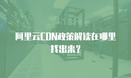 阿里云CDN政策解读在哪里找出来？