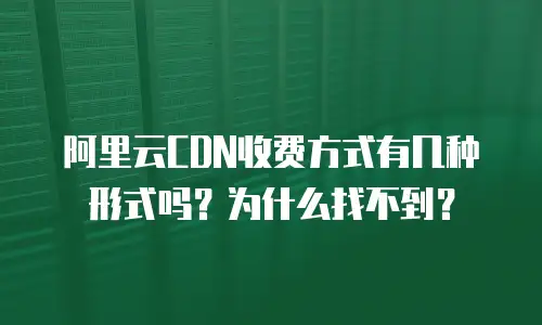 阿里云CDN收费方式有几种形式吗？为什么找不到？