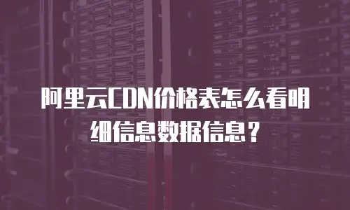 阿里云CDN价格表怎么看明细信息数据信息？