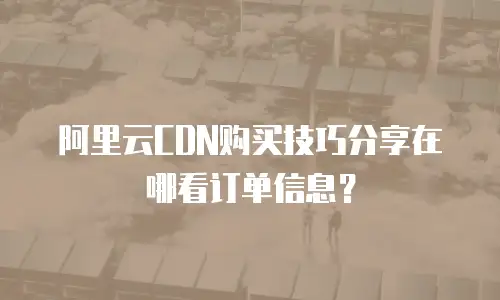 阿里云CDN购买技巧分享在哪看订单信息？