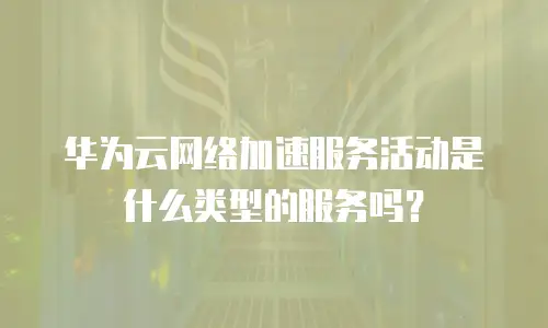 华为云网络加速服务活动是什么类型的服务吗？