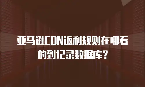 亚马逊CDN返利规则在哪看的到记录数据库？