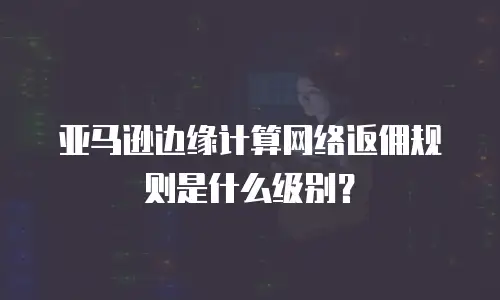 亚马逊边缘计算网络返佣规则是什么级别？