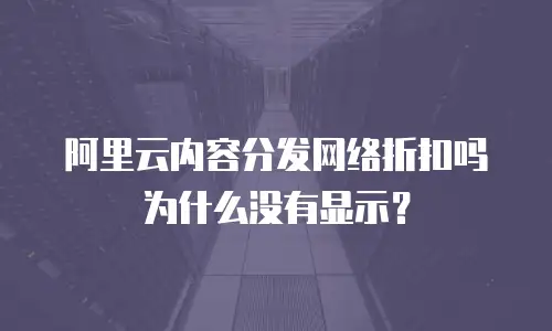 阿里云内容分发网络折扣吗为什么没有显示？
