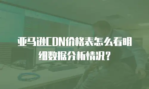 亚马逊CDN价格表怎么看明细数据分析情况？