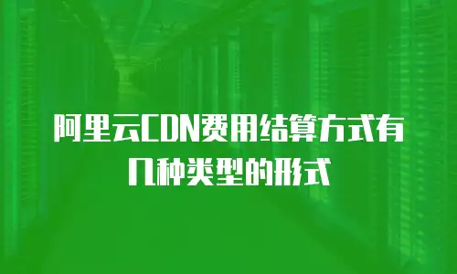 阿里云CDN费用结算方式有几种类型的形式