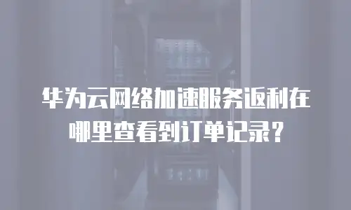 华为云网络加速服务返利在哪里查看到订单记录？