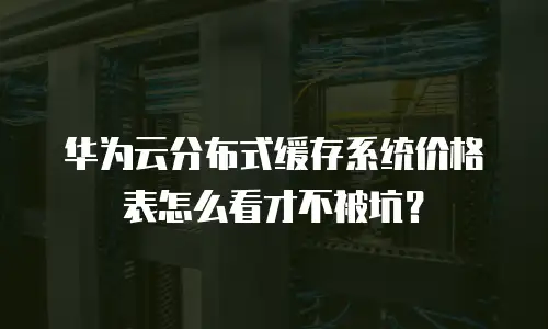 华为云分布式缓存系统价格表怎么看才不被坑？