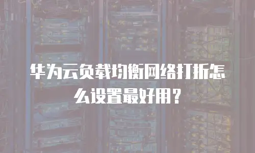 华为云负载均衡网络打折怎么设置最好用？
