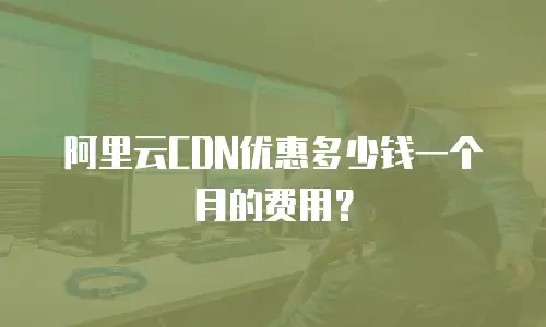 阿里云CDN优惠多少钱一个月的费用？
