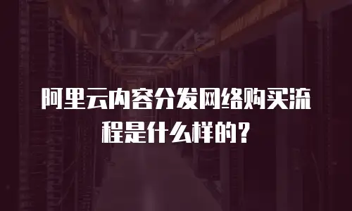 阿里云内容分发网络购买流程是什么样的？