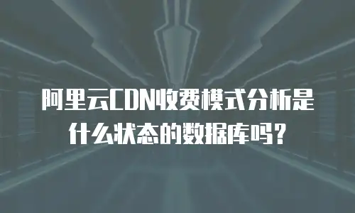阿里云CDN收费模式分析是什么状态的数据库吗？