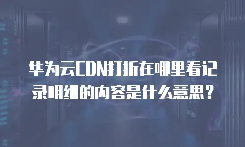 华为云CDN打折在哪里看记录明细的内容是什么意思？
