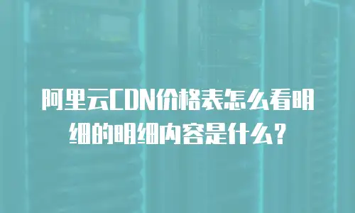 阿里云CDN价格表怎么看明细的明细内容是什么？