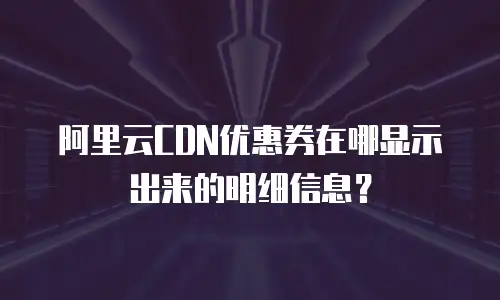 阿里云CDN优惠券在哪显示出来的明细信息？