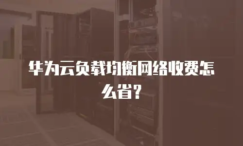 华为云负载均衡网络收费怎么省？