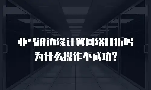 亚马逊边缘计算网络打折吗为什么操作不成功？