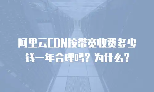 阿里云CDN按带宽收费多少钱一年合理吗？为什么？