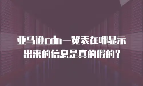 亚马逊cdn一览表在哪显示出来的信息是真的假的？