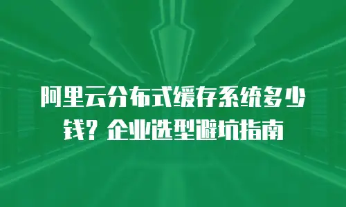 阿里云分布式缓存系统多少钱？企业选型避坑指南