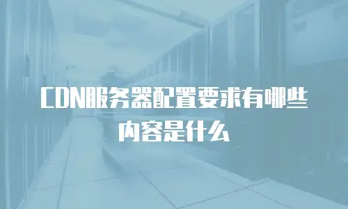 CDN服务器配置要求有哪些内容是什么