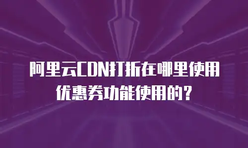 阿里云CDN打折在哪里使用优惠券功能使用的？