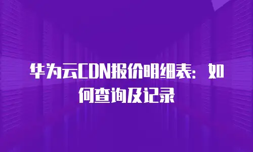 华为云CDN报价明细表：如何查询及记录