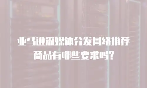 亚马逊流媒体分发网络推荐商品有哪些要求吗？