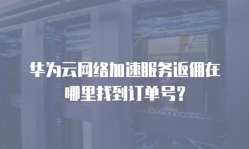 华为云网络加速服务返佣在哪里找到订单号？