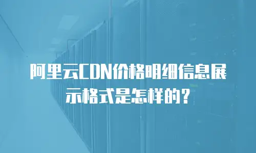 阿里云CDN价格明细信息展示格式是怎样的？
