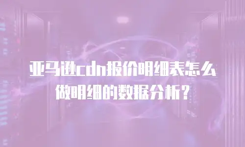 亚马逊cdn报价明细表怎么做明细的数据分析？