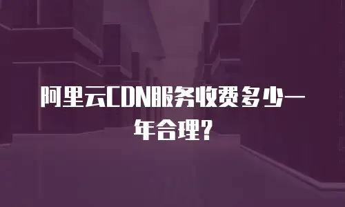 阿里云CDN服务收费多少一年合理？