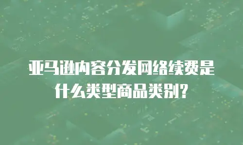 亚马逊内容分发网络续费是什么类型商品类别？