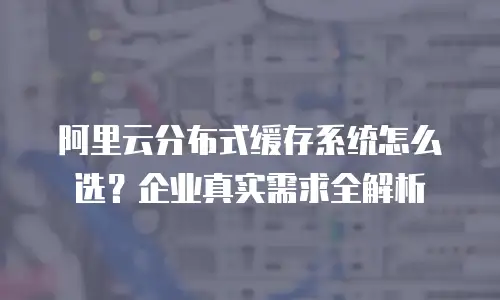 阿里云分布式缓存系统怎么选？企业真实需求全解析