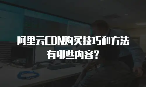 阿里云CDN购买技巧和方法有哪些内容？