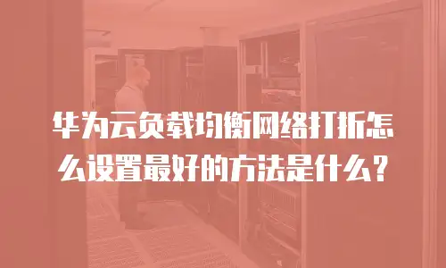 华为云负载均衡网络打折怎么设置最好的方法是什么？