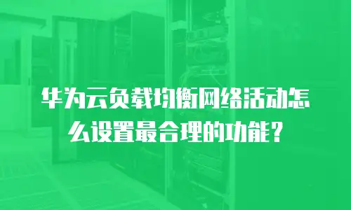 华为云负载均衡网络活动怎么设置最合理的功能？