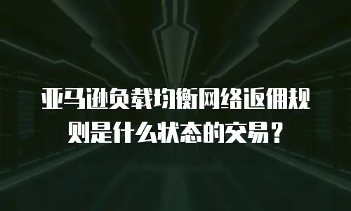 亚马逊负载均衡网络返佣规则是什么状态的交易？