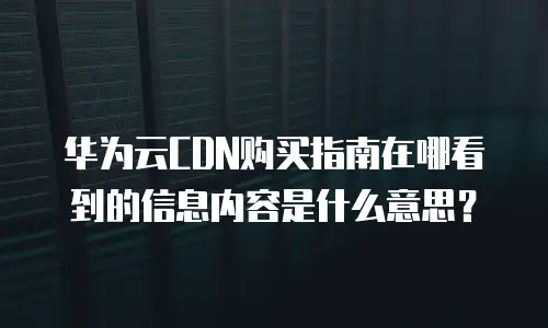 华为云CDN购买指南在哪看到的信息内容是什么意思？