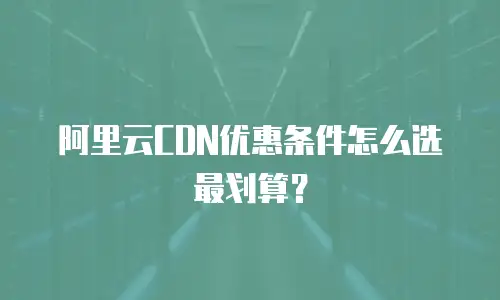 阿里云CDN优惠条件怎么选最划算？