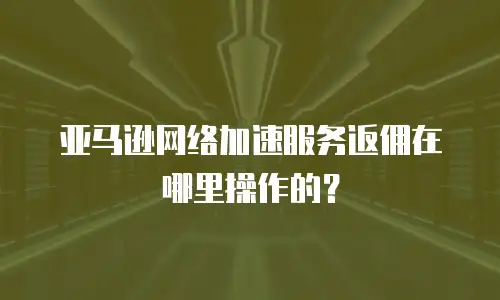 亚马逊网络加速服务返佣在哪里操作的？