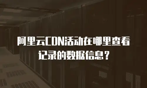 阿里云CDN活动在哪里查看记录的数据信息？