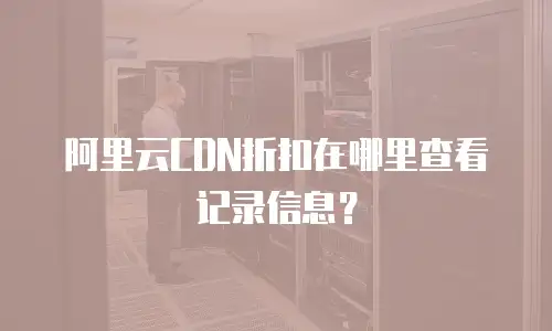 阿里云CDN折扣在哪里查看记录信息？